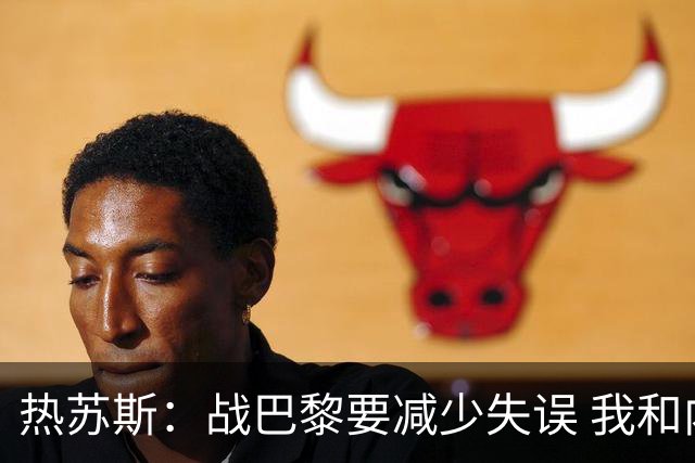 热苏斯：战巴黎要减少失误 我和内马尔相互尊重