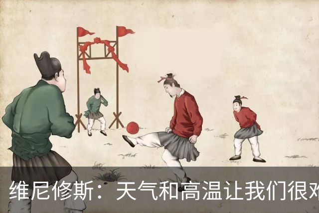 维尼修斯：天气和高温让我们很难保持节奏，但我们必须适应