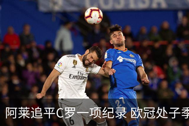 阿莱追平C罗一项纪录 欧冠处子季6场10球历史第一